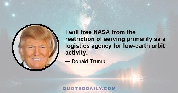 I will free NASA from the restriction of serving primarily as a logistics agency for low-earth orbit activity.