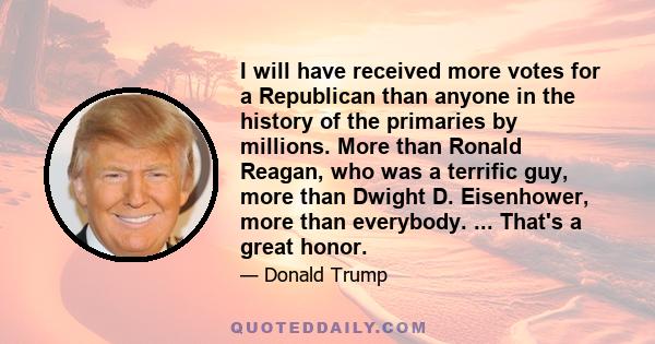 I will have received more votes for a Republican than anyone in the history of the primaries by millions. More than Ronald Reagan, who was a terrific guy, more than Dwight D. Eisenhower, more than everybody. ... That's