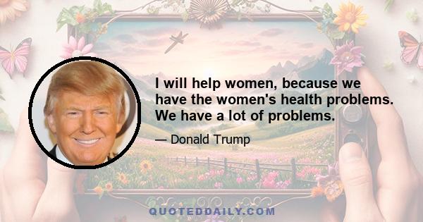 I will help women, because we have the women's health problems. We have a lot of problems.