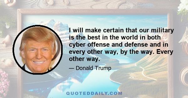 I will make certain that our military is the best in the world in both cyber offense and defense and in every other way, by the way. Every other way.