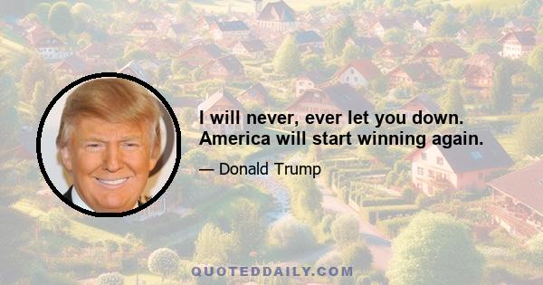 I will never, ever let you down. America will start winning again.