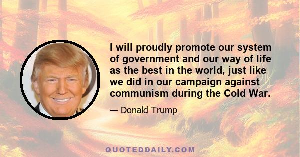 I will proudly promote our system of government and our way of life as the best in the world, just like we did in our campaign against communism during the Cold War.