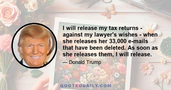 I will release my tax returns - against my lawyer's wishes - when she releases her 33,000 e-mails that have been deleted. As soon as she releases them, I will release.