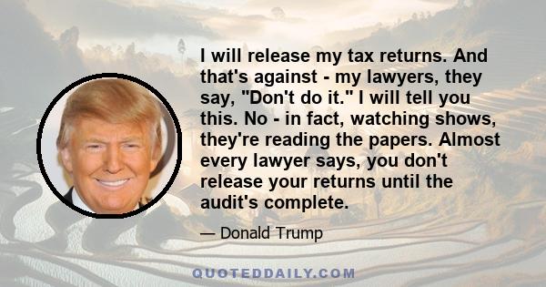 I will release my tax returns. And that's against - my lawyers, they say, Don't do it. I will tell you this. No - in fact, watching shows, they're reading the papers. Almost every lawyer says, you don't release your