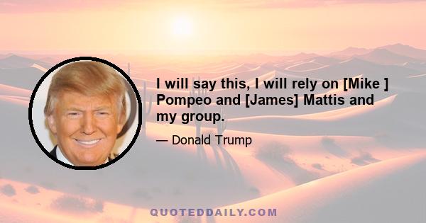 I will say this, I will rely on [Mike ] Pompeo and [James] Mattis and my group.