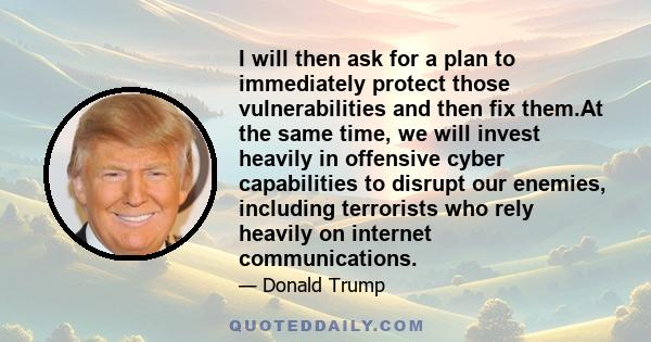 I will then ask for a plan to immediately protect those vulnerabilities and then fix them.At the same time, we will invest heavily in offensive cyber capabilities to disrupt our enemies, including terrorists who rely