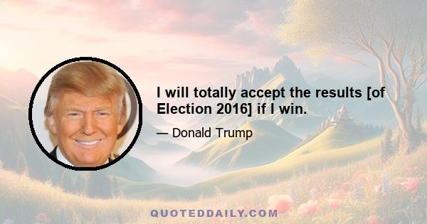 I will totally accept the results [of Election 2016] if I win.