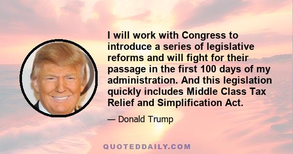 I will work with Congress to introduce a series of legislative reforms and will fight for their passage in the first 100 days of my administration. And this legislation quickly includes Middle Class Tax Relief and