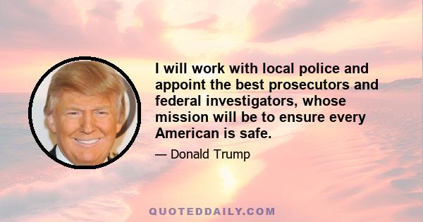 I will work with local police and appoint the best prosecutors and federal investigators, whose mission will be to ensure every American is safe.