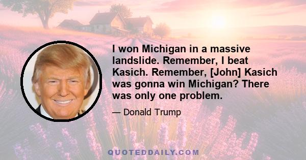 I won Michigan in a massive landslide. Remember, I beat Kasich. Remember, [John] Kasich was gonna win Michigan? There was only one problem.