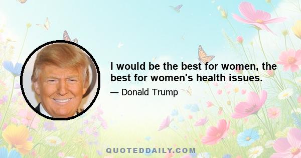 I would be the best for women, the best for women's health issues.