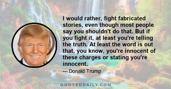 I would rather, fight fabricated stories, even though most people say you shouldn't do that. But if you fight it, at least you're telling the truth. At least the word is out that, you know, you're innocent of these