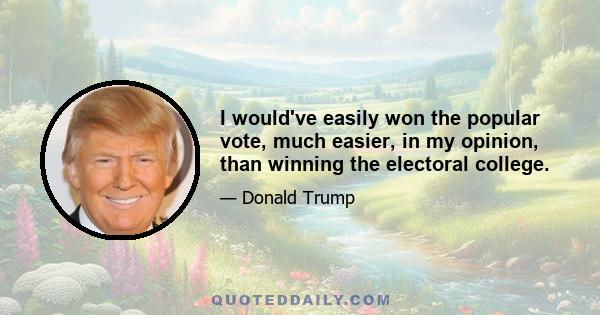 I would've easily won the popular vote, much easier, in my opinion, than winning the electoral college.