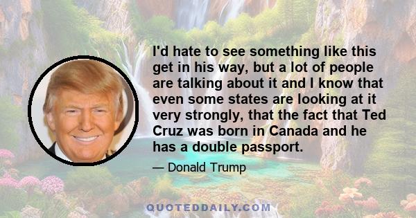 I'd hate to see something like this get in his way, but a lot of people are talking about it and I know that even some states are looking at it very strongly, that the fact that Ted Cruz was born in Canada and he has a