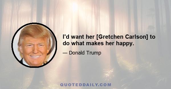 I'd want her [Gretchen Carlson] to do what makes her happy.