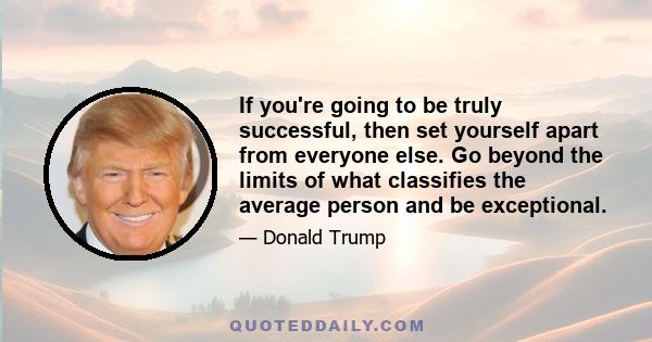 If you're going to be truly successful, then set yourself apart from everyone else. Go beyond the limits of what classifies the average person and be exceptional.