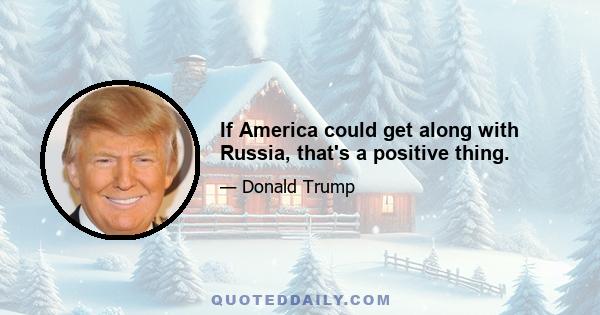 If America could get along with Russia, that's a positive thing.