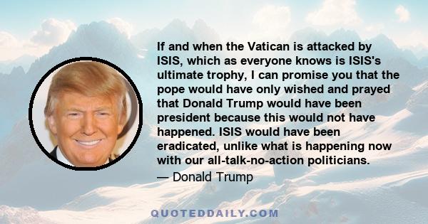 If and when the Vatican is attacked by ISIS, which as everyone knows is ISIS's ultimate trophy, I can promise you that the pope would have only wished and prayed that Donald Trump would have been president because this