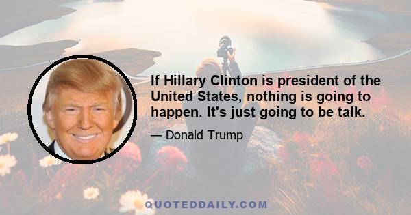 If Hillary Clinton is president of the United States, nothing is going to happen. It's just going to be talk.