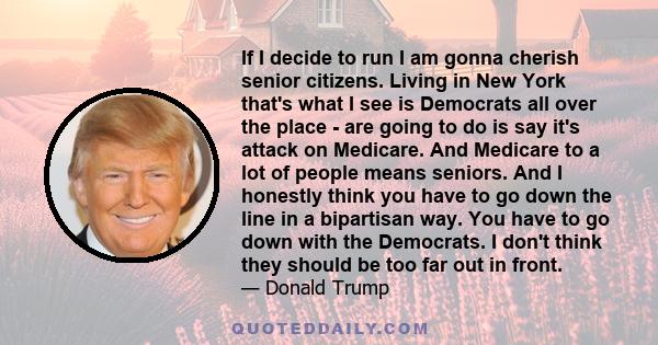 If I decide to run I am gonna cherish senior citizens. Living in New York that's what I see is Democrats all over the place - are going to do is say it's attack on Medicare. And Medicare to a lot of people means