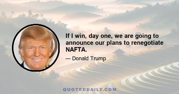 If I win, day one, we are going to announce our plans to renegotiate NAFTA.