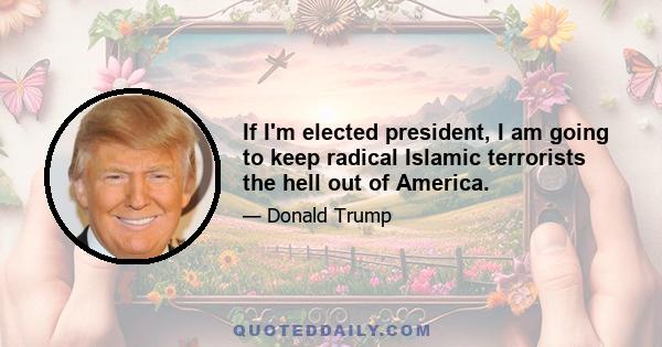 If I'm elected president, I am going to keep radical Islamic terrorists the hell out of America.