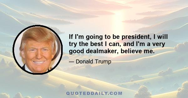 If I'm going to be president, I will try the best I can, and I'm a very good dealmaker, believe me.