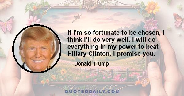 If I'm so fortunate to be chosen, I think I'll do very well. I will do everything in my power to beat Hillary Clinton, I promise you.