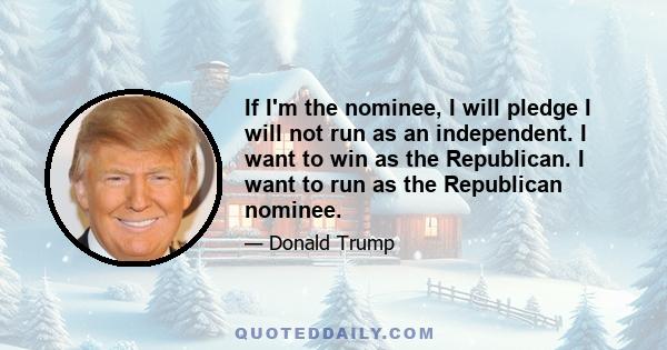 If I'm the nominee, I will pledge I will not run as an independent. I want to win as the Republican. I want to run as the Republican nominee.