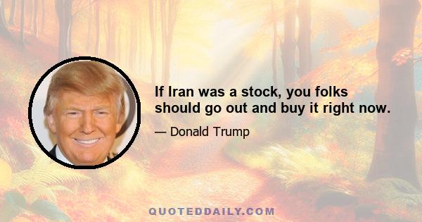 If Iran was a stock, you folks should go out and buy it right now.