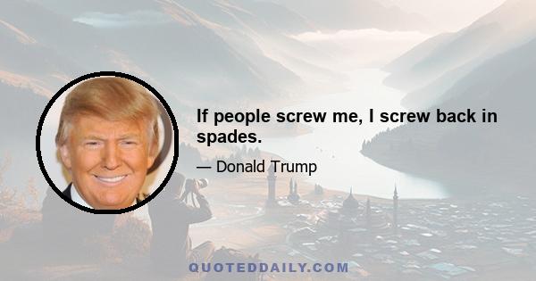 If people screw me, I screw back in spades.