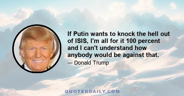 If Putin wants to knock the hell out of ISIS, I'm all for it 100 percent and I can't understand how anybody would be against that.