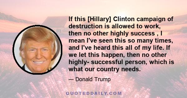 If this [Hillary] Clinton campaign of destruction is allowed to work, then no other highly success , I mean I've seen this so many times, and I've heard this all of my life. If we let this happen, then no other highly-