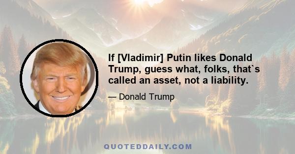 If [Vladimir] Putin likes Donald Trump, guess what, folks, that`s called an asset, not a liability.