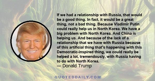 If we had a relationship with Russia, that would be a good thing. In fact, it would be a great thing, not a bad thing. Because Vladimir Putin could really help us in North Korea. We have a big problem with North Korea.