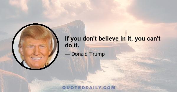 If you don't believe in it, you can't do it.