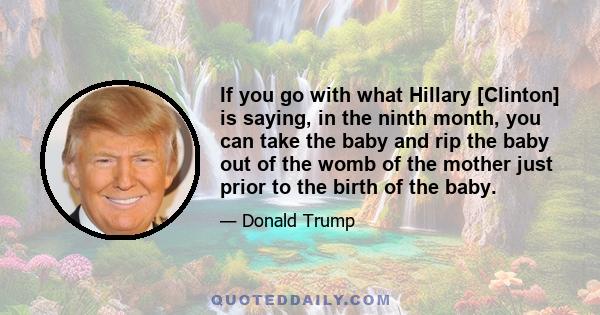 If you go with what Hillary [Clinton] is saying, in the ninth month, you can take the baby and rip the baby out of the womb of the mother just prior to the birth of the baby. Now, you can say that that's OK and Hillary