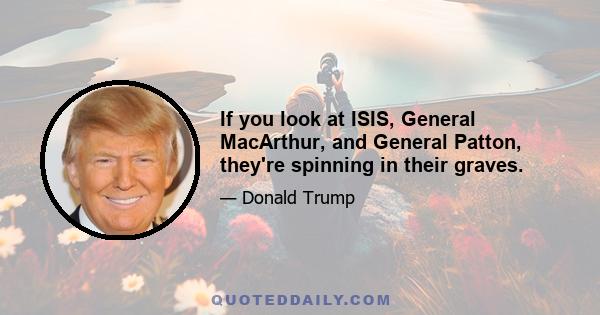 If you look at ISIS, General MacArthur, and General Patton, they're spinning in their graves.