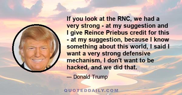 If you look at the RNC, we had a very strong - at my suggestion and I give Reince Priebus credit for this - at my suggestion, because I know something about this world, I said I want a very strong defensive mechanism, I 