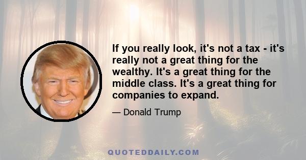 If you really look, it's not a tax - it's really not a great thing for the wealthy. It's a great thing for the middle class. It's a great thing for companies to expand.