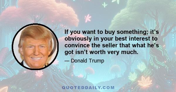 If you want to buy something; it’s obviously in your best interest to convince the seller that what he’s got isn’t worth very much.