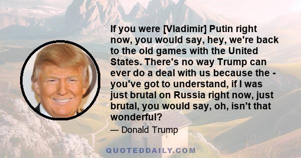 If you were [Vladimir] Putin right now, you would say, hey, we're back to the old games with the United States. There's no way Trump can ever do a deal with us because the - you've got to understand, if I was just