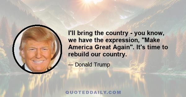 I'll bring the country - you know, we have the expression, Make America Great Again. It's time to rebuild our country.