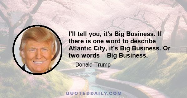 I'll tell you, it's Big Business. If there is one word to describe Atlantic City, it's Big Business. Or two words – Big Business.