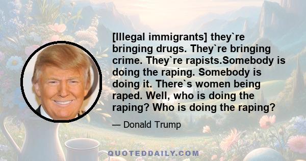 [Illegal immigrants] they`re bringing drugs. They`re bringing crime. They`re rapists.Somebody is doing the raping. Somebody is doing it. There`s women being raped. Well, who is doing the raping? Who is doing the raping?