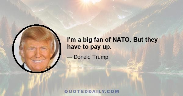 I'm a big fan of NATO. But they have to pay up.