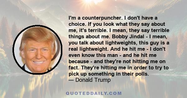 I'm a counterpuncher. I don't have a choice. If you look what they say about me, it's terrible. I mean, they say terrible things about me. Bobby Jindal - I mean, you talk about lightweights, this guy is a real