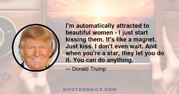 I'm automatically attracted to beautiful women - I just start kissing them. It's like a magnet. Just kiss. I don't even wait. And when you're a star, they let you do it. You can do anything.