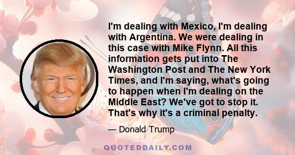 I'm dealing with Mexico, I'm dealing with Argentina. We were dealing in this case with Mike Flynn. All this information gets put into The Washington Post and The New York Times, and I'm saying, what's going to happen