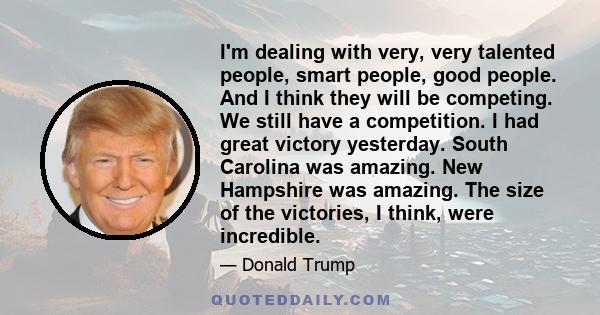 I'm dealing with very, very talented people, smart people, good people. And I think they will be competing. We still have a competition. I had great victory yesterday. South Carolina was amazing. New Hampshire was